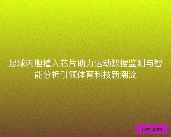 足球内胆植入芯片助力运动数据监测与智能分析引领体育科技新潮流