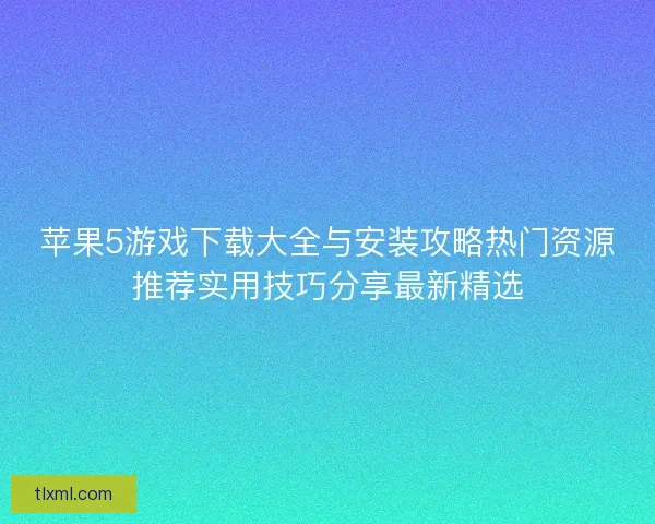 苹果5游戏下载大全与安装攻略热门资源推荐实用技巧分享最新精选