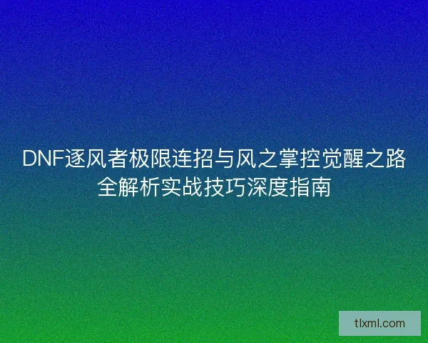 DNF逐风者极限连招与风之掌控觉醒之路全解析实战技巧深度指南
